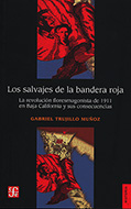 Los salvajes de la bandera roja. La revolución floresmagonista de 1911 en Baja California y sus consecuencias